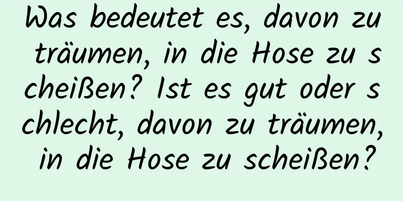 Was bedeutet es, davon zu träumen, in die Hose zu scheißen? Ist es gut oder schlecht, davon zu träumen, in die Hose zu scheißen?