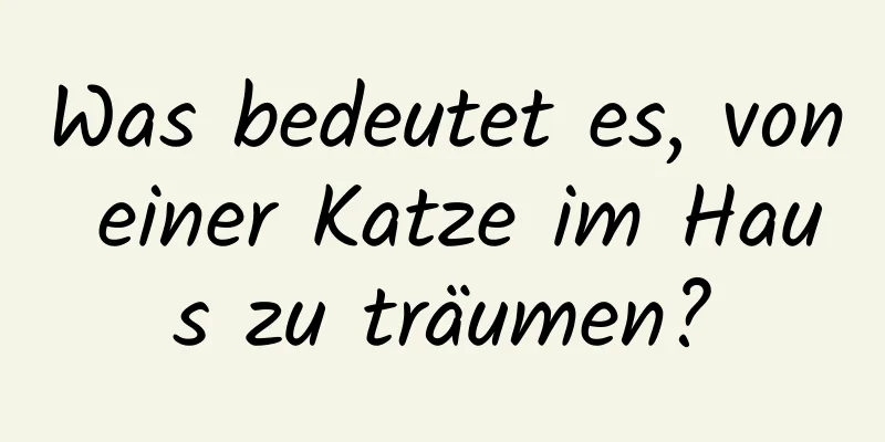 Was bedeutet es, von einer Katze im Haus zu träumen?