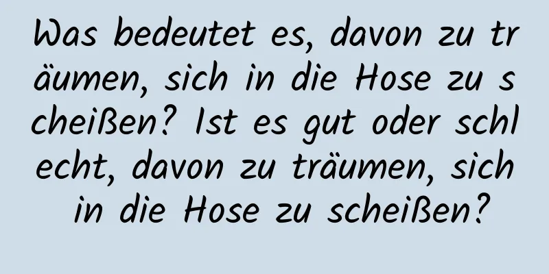 Was bedeutet es, davon zu träumen, sich in die Hose zu scheißen? Ist es gut oder schlecht, davon zu träumen, sich in die Hose zu scheißen?