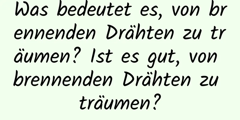 Was bedeutet es, von brennenden Drähten zu träumen? Ist es gut, von brennenden Drähten zu träumen?