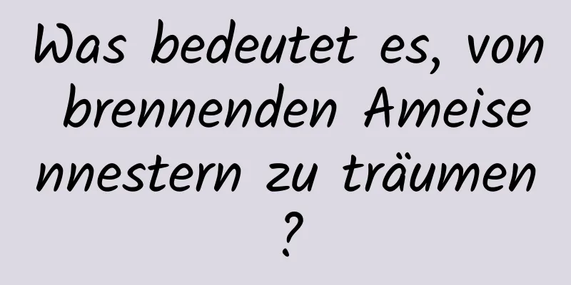 Was bedeutet es, von brennenden Ameisennestern zu träumen?