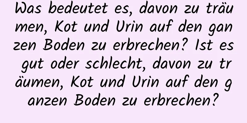 Was bedeutet es, davon zu träumen, Kot und Urin auf den ganzen Boden zu erbrechen? Ist es gut oder schlecht, davon zu träumen, Kot und Urin auf den ganzen Boden zu erbrechen?