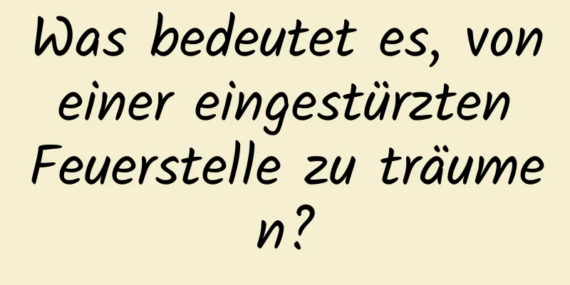 Was bedeutet es, von einer eingestürzten Feuerstelle zu träumen?