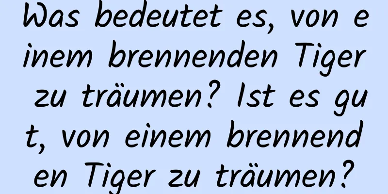 Was bedeutet es, von einem brennenden Tiger zu träumen? Ist es gut, von einem brennenden Tiger zu träumen?