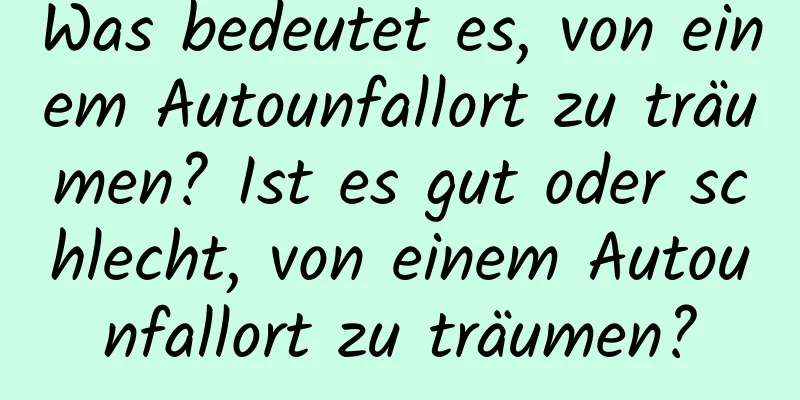 Was bedeutet es, von einem Autounfallort zu träumen? Ist es gut oder schlecht, von einem Autounfallort zu träumen?