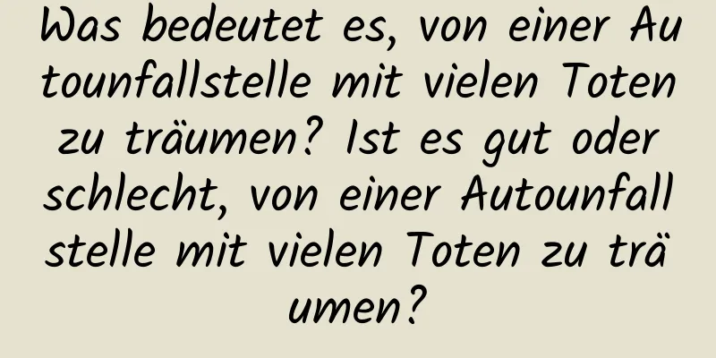 Was bedeutet es, von einer Autounfallstelle mit vielen Toten zu träumen? Ist es gut oder schlecht, von einer Autounfallstelle mit vielen Toten zu träumen?