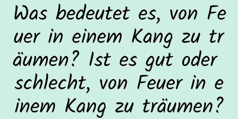 Was bedeutet es, von Feuer in einem Kang zu träumen? Ist es gut oder schlecht, von Feuer in einem Kang zu träumen?