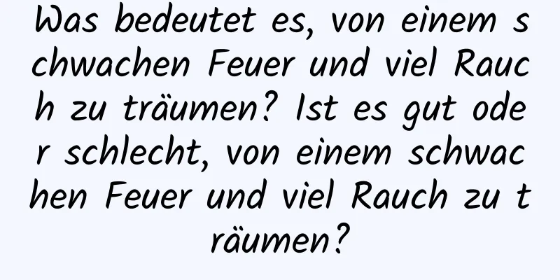 Was bedeutet es, von einem schwachen Feuer und viel Rauch zu träumen? Ist es gut oder schlecht, von einem schwachen Feuer und viel Rauch zu träumen?