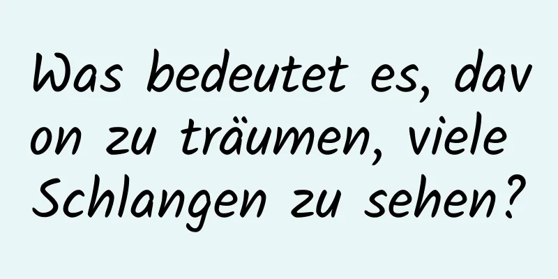 Was bedeutet es, davon zu träumen, viele Schlangen zu sehen?