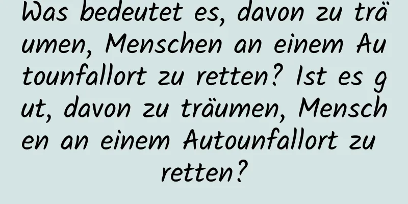 Was bedeutet es, davon zu träumen, Menschen an einem Autounfallort zu retten? Ist es gut, davon zu träumen, Menschen an einem Autounfallort zu retten?