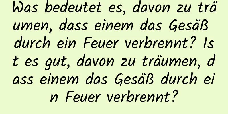 Was bedeutet es, davon zu träumen, dass einem das Gesäß durch ein Feuer verbrennt? Ist es gut, davon zu träumen, dass einem das Gesäß durch ein Feuer verbrennt?