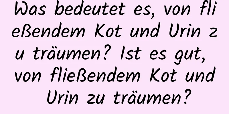 Was bedeutet es, von fließendem Kot und Urin zu träumen? Ist es gut, von fließendem Kot und Urin zu träumen?