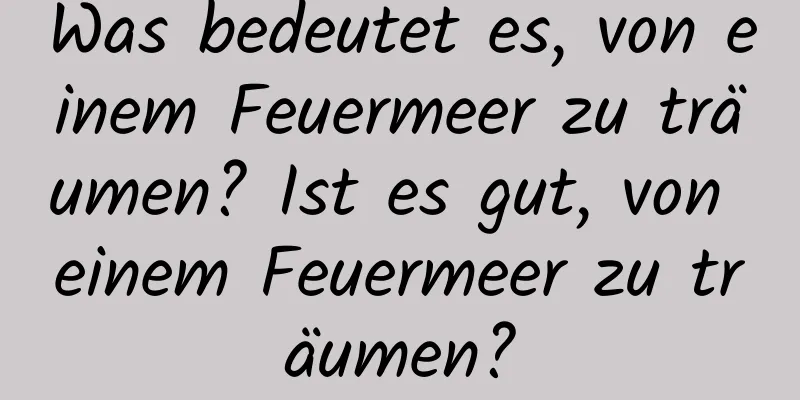 Was bedeutet es, von einem Feuermeer zu träumen? Ist es gut, von einem Feuermeer zu träumen?