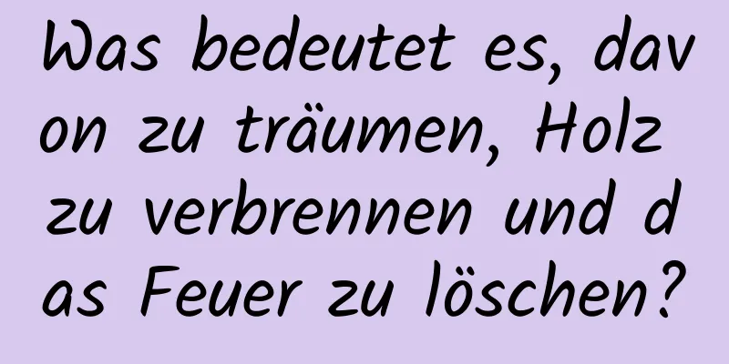 Was bedeutet es, davon zu träumen, Holz zu verbrennen und das Feuer zu löschen?