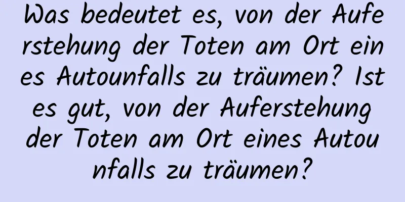 Was bedeutet es, von der Auferstehung der Toten am Ort eines Autounfalls zu träumen? Ist es gut, von der Auferstehung der Toten am Ort eines Autounfalls zu träumen?