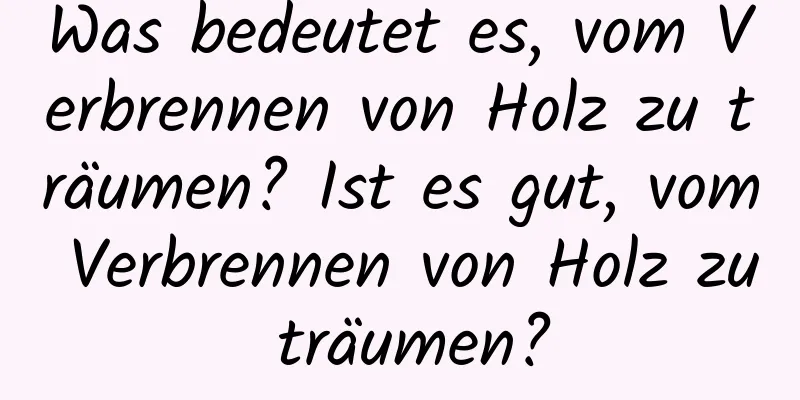 Was bedeutet es, vom Verbrennen von Holz zu träumen? Ist es gut, vom Verbrennen von Holz zu träumen?