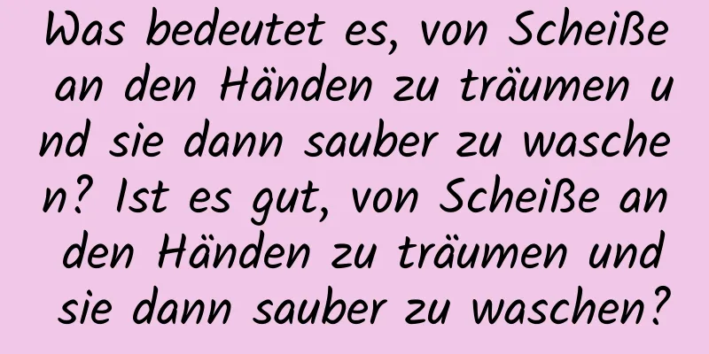 Was bedeutet es, von Scheiße an den Händen zu träumen und sie dann sauber zu waschen? Ist es gut, von Scheiße an den Händen zu träumen und sie dann sauber zu waschen?