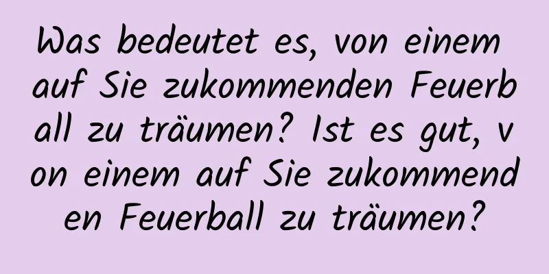 Was bedeutet es, von einem auf Sie zukommenden Feuerball zu träumen? Ist es gut, von einem auf Sie zukommenden Feuerball zu träumen?