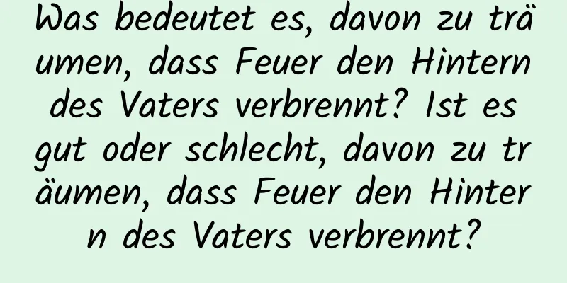 Was bedeutet es, davon zu träumen, dass Feuer den Hintern des Vaters verbrennt? Ist es gut oder schlecht, davon zu träumen, dass Feuer den Hintern des Vaters verbrennt?