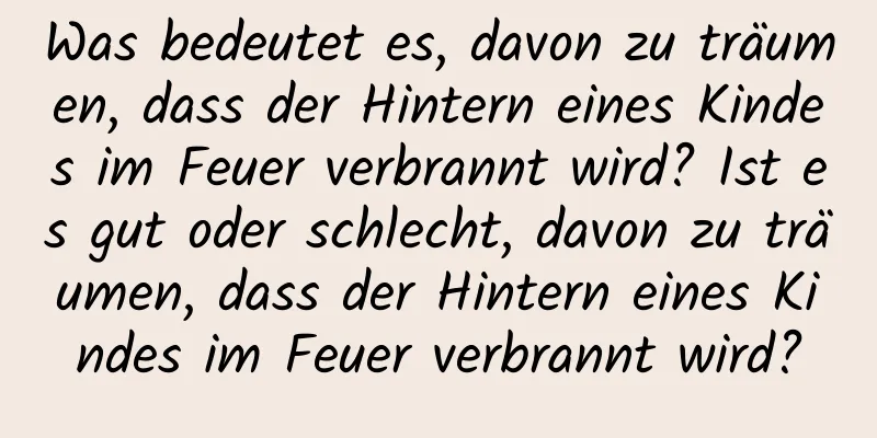 Was bedeutet es, davon zu träumen, dass der Hintern eines Kindes im Feuer verbrannt wird? Ist es gut oder schlecht, davon zu träumen, dass der Hintern eines Kindes im Feuer verbrannt wird?