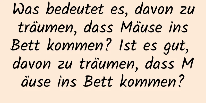 Was bedeutet es, davon zu träumen, dass Mäuse ins Bett kommen? Ist es gut, davon zu träumen, dass Mäuse ins Bett kommen?