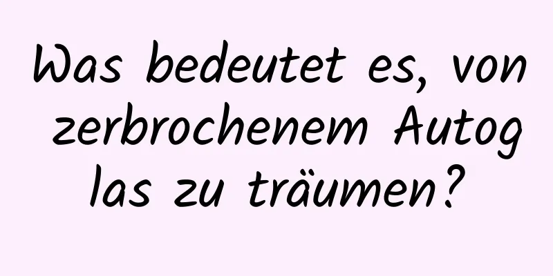 Was bedeutet es, von zerbrochenem Autoglas zu träumen?