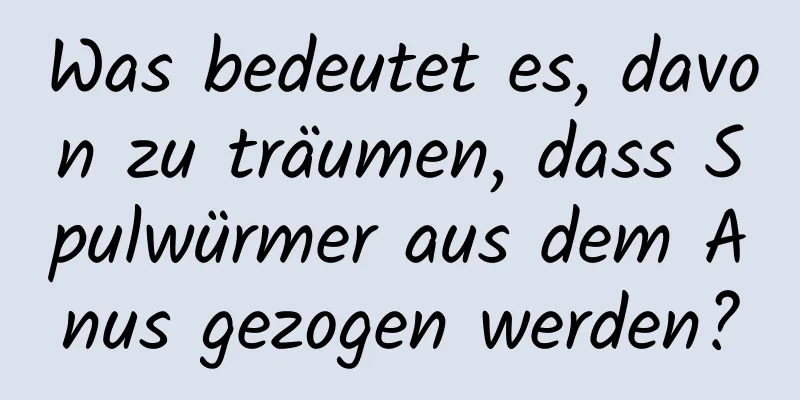 Was bedeutet es, davon zu träumen, dass Spulwürmer aus dem Anus gezogen werden?