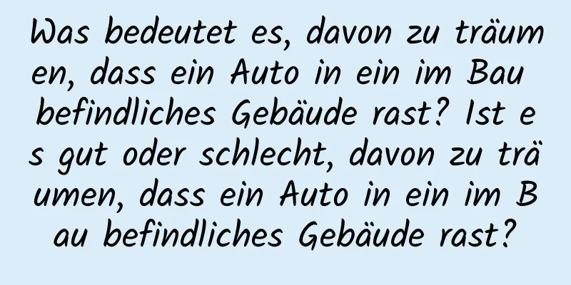 Was bedeutet es, davon zu träumen, dass ein Auto in ein im Bau befindliches Gebäude rast? Ist es gut oder schlecht, davon zu träumen, dass ein Auto in ein im Bau befindliches Gebäude rast?