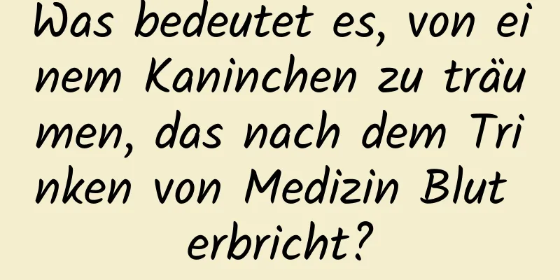 Was bedeutet es, von einem Kaninchen zu träumen, das nach dem Trinken von Medizin Blut erbricht?