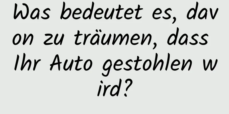 Was bedeutet es, davon zu träumen, dass Ihr Auto gestohlen wird?