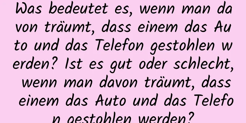 Was bedeutet es, wenn man davon träumt, dass einem das Auto und das Telefon gestohlen werden? Ist es gut oder schlecht, wenn man davon träumt, dass einem das Auto und das Telefon gestohlen werden?