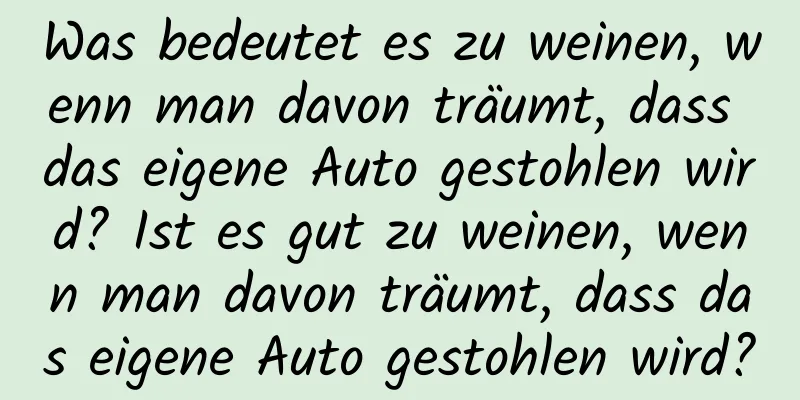 Was bedeutet es zu weinen, wenn man davon träumt, dass das eigene Auto gestohlen wird? Ist es gut zu weinen, wenn man davon träumt, dass das eigene Auto gestohlen wird?