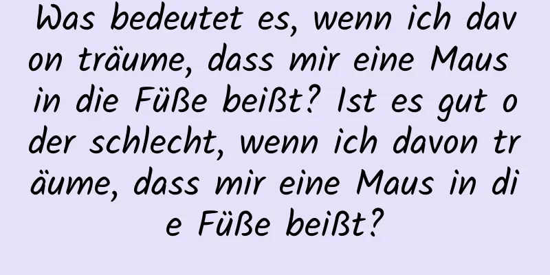 Was bedeutet es, wenn ich davon träume, dass mir eine Maus in die Füße beißt? Ist es gut oder schlecht, wenn ich davon träume, dass mir eine Maus in die Füße beißt?