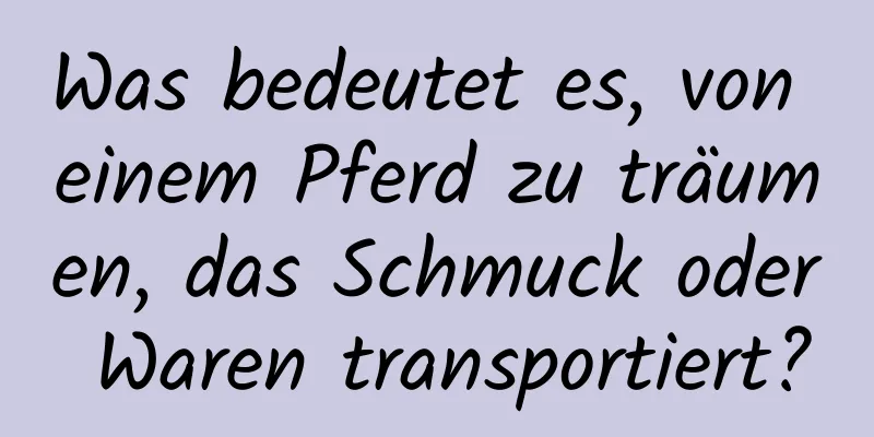 Was bedeutet es, von einem Pferd zu träumen, das Schmuck oder Waren transportiert?