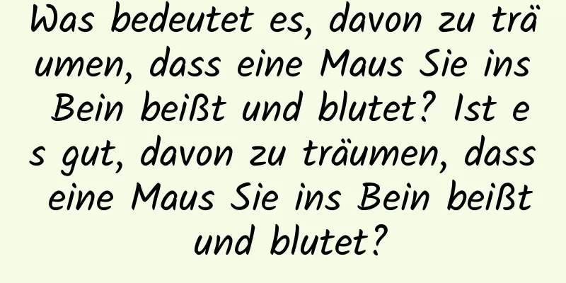 Was bedeutet es, davon zu träumen, dass eine Maus Sie ins Bein beißt und blutet? Ist es gut, davon zu träumen, dass eine Maus Sie ins Bein beißt und blutet?