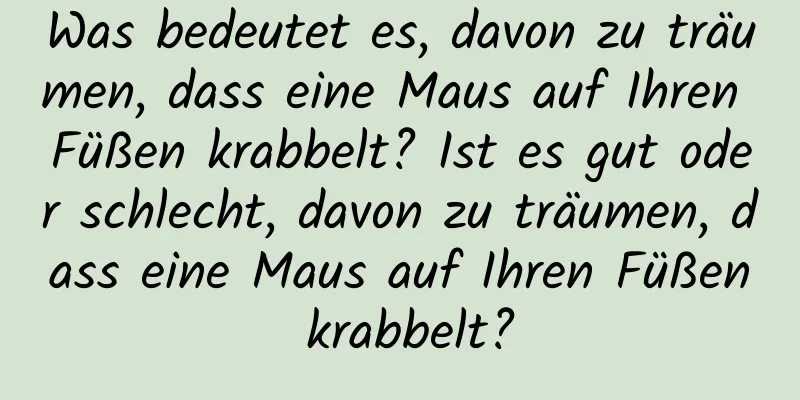 Was bedeutet es, davon zu träumen, dass eine Maus auf Ihren Füßen krabbelt? Ist es gut oder schlecht, davon zu träumen, dass eine Maus auf Ihren Füßen krabbelt?