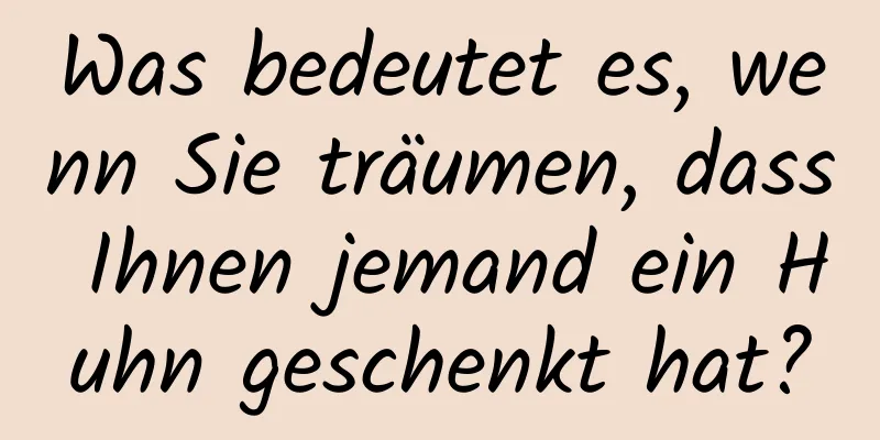 Was bedeutet es, wenn Sie träumen, dass Ihnen jemand ein Huhn geschenkt hat?