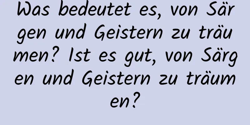 Was bedeutet es, von Särgen und Geistern zu träumen? Ist es gut, von Särgen und Geistern zu träumen?