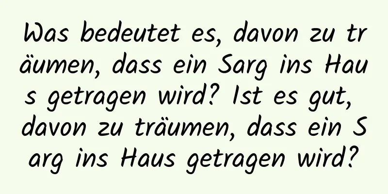 Was bedeutet es, davon zu träumen, dass ein Sarg ins Haus getragen wird? Ist es gut, davon zu träumen, dass ein Sarg ins Haus getragen wird?