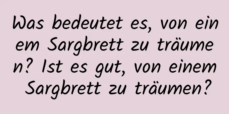 Was bedeutet es, von einem Sargbrett zu träumen? Ist es gut, von einem Sargbrett zu träumen?