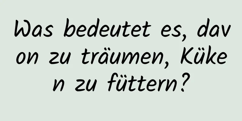 Was bedeutet es, davon zu träumen, Küken zu füttern?