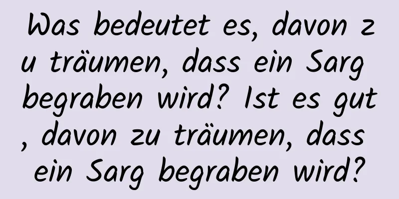 Was bedeutet es, davon zu träumen, dass ein Sarg begraben wird? Ist es gut, davon zu träumen, dass ein Sarg begraben wird?