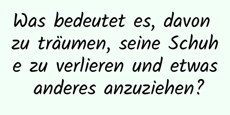 Was bedeutet es, davon zu träumen, seine Schuhe zu verlieren und etwas anderes anzuziehen?