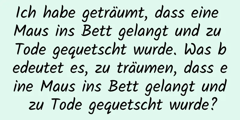 Ich habe geträumt, dass eine Maus ins Bett gelangt und zu Tode gequetscht wurde. Was bedeutet es, zu träumen, dass eine Maus ins Bett gelangt und zu Tode gequetscht wurde?