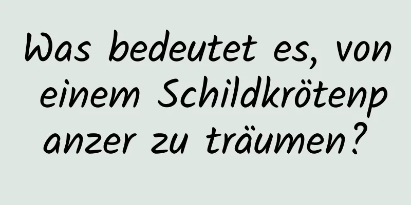 Was bedeutet es, von einem Schildkrötenpanzer zu träumen?