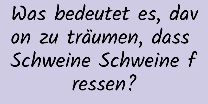 Was bedeutet es, davon zu träumen, dass Schweine Schweine fressen?