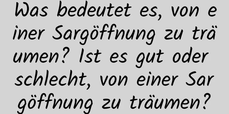 Was bedeutet es, von einer Sargöffnung zu träumen? Ist es gut oder schlecht, von einer Sargöffnung zu träumen?