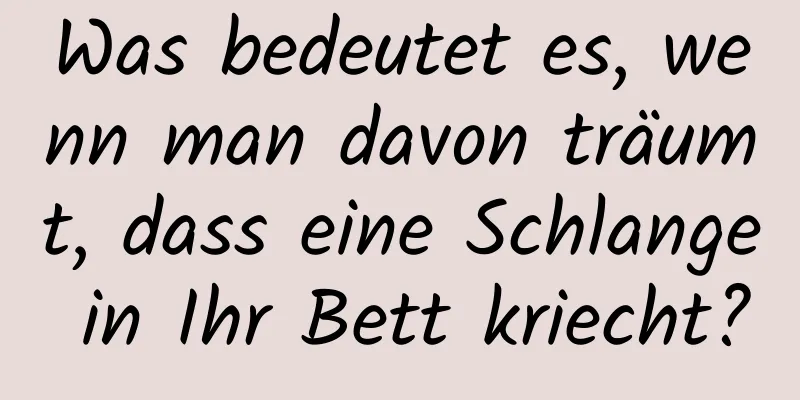 Was bedeutet es, wenn man davon träumt, dass eine Schlange in Ihr Bett kriecht?