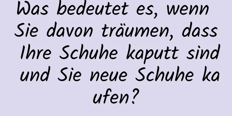 Was bedeutet es, wenn Sie davon träumen, dass Ihre Schuhe kaputt sind und Sie neue Schuhe kaufen?