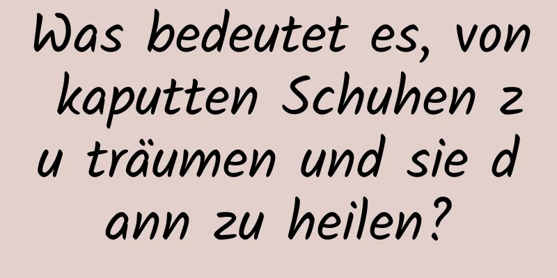 Was bedeutet es, von kaputten Schuhen zu träumen und sie dann zu heilen?